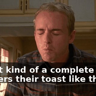 What kind of a complete idiot butters their toast like that?