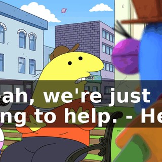 - Yeah, we're just trying to help. - Help?