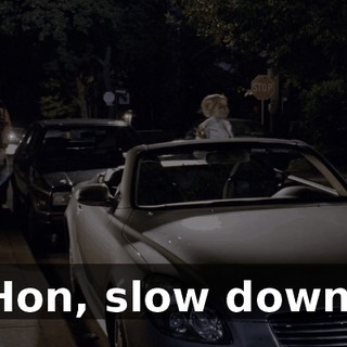 Hon, slow down.
