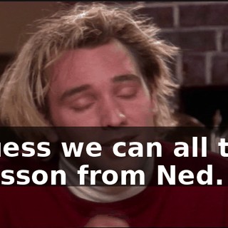 I guess we can all take a lesson from Ned.