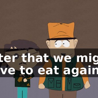 After that we might have to eat again.