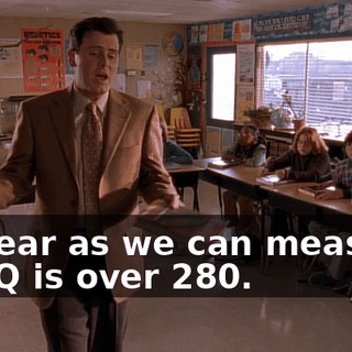 As near as we can measure, his IQ is over 280.