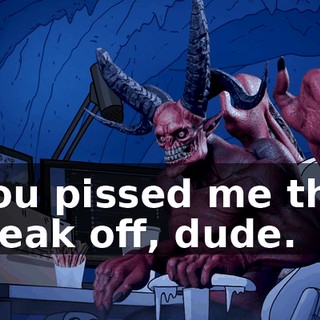You pissed me the freak off, dude.