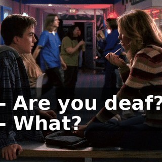 - Are you deaf? - What?