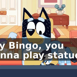 Hey Bingo, you wanna play statues?