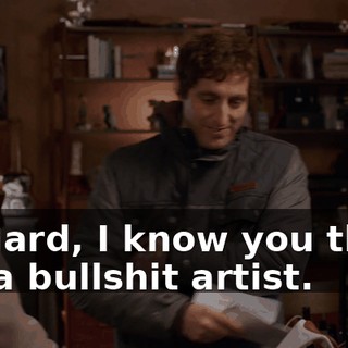 Richard, I know you think I'm a bullshit artist.