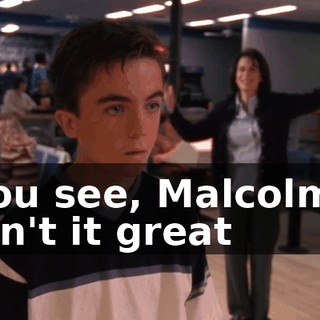 You see, Malcolm? Isn't it great