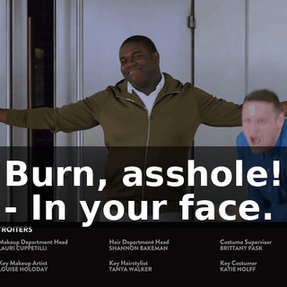 Burn, asshole! - In your face.