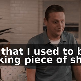 It's that I used to be a fucking piece of shit.