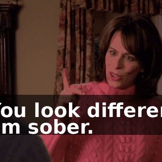 - You look different. - I'm sober.