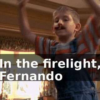 ♪ In the firelight, Fernando ♪