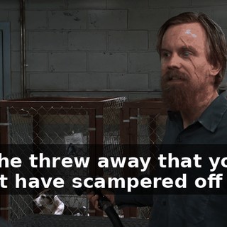 that he threw away that you might have scampered off with.