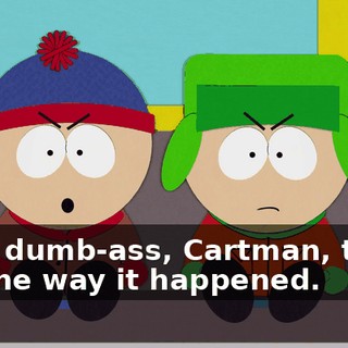 - You dumb-ass, Cartman, that's not the way it happened.