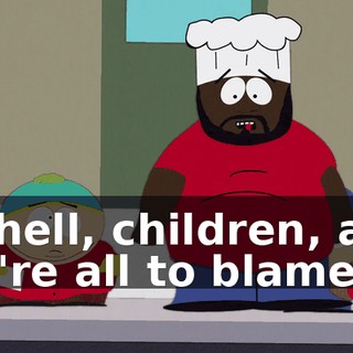 to hell, children, and we're all to blame.