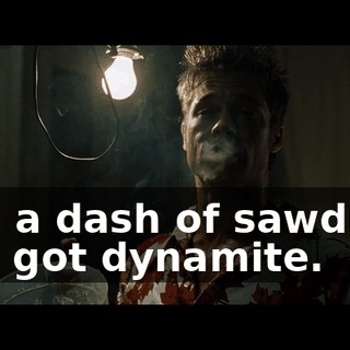 and a dash of sawdust, you got dynamite.