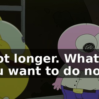 a lot longer. What do you want to do now?