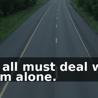 We all must deal with them alone.