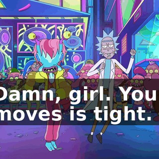 Damn, girl. Your moves is tight.