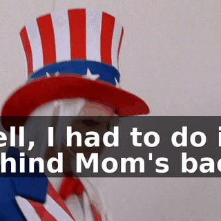Well, I had to do it behind Mom's back,