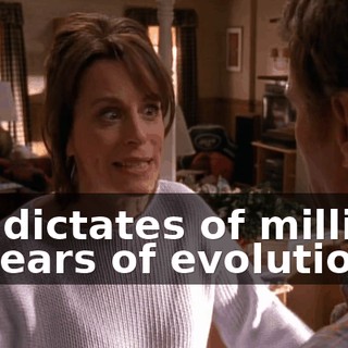 the dictates of millions of years of evolution.