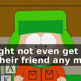 I might not even get to be their friend any more.