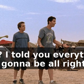 See? I told you everything was gonna be all right--