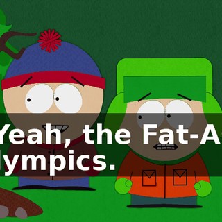 - Yeah, the Fat-Ass Olympics.