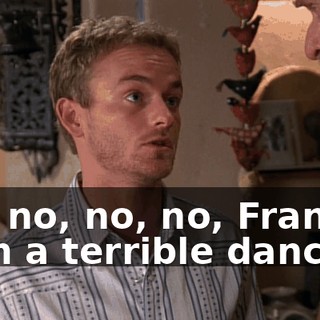 Oh, no, no, no, Francis, I am a terrible dancer.