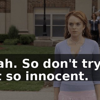 Yeah. So don't try to act so innocent.