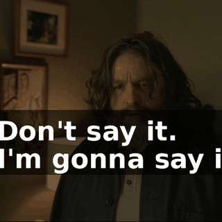 - Don't say it. - I'm gonna say it.