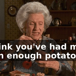 I think you've had more than enough potatoes.