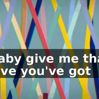 ♪ Baby give me that love you've got ♪