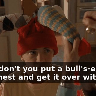 Why don't you put a bull's-eye on my chest and get it over with?