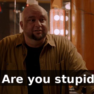 - Are you stupid?