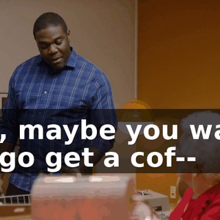 Uh, maybe you want to go get a cof--