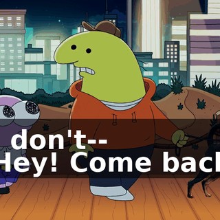 -I don't-- -Hey! Come back.