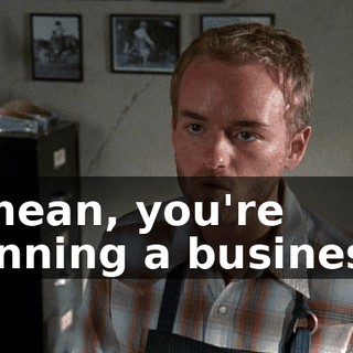 I mean, you're running a business.