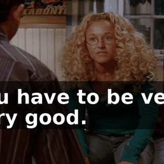 you have to be very, very good.
