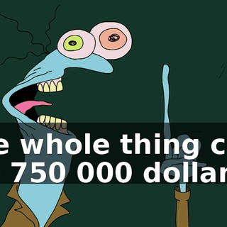 The whole thing cost me 750 000 dollars