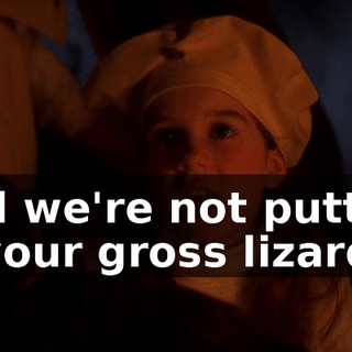 And we're not putting in your gross lizards.