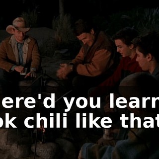 Where'd you learn to cook chili like that?