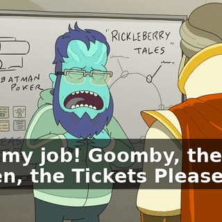 I did my job! Goomby, the Ice Queen, the Tickets Please guy.