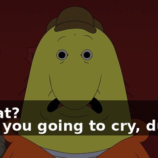 -What? -Are you going to cry, dude?