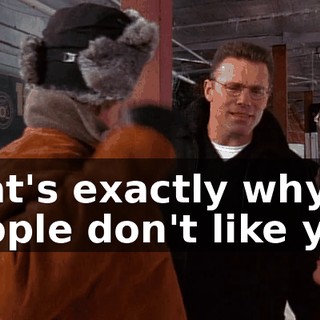 That's exactly why people don't like you.