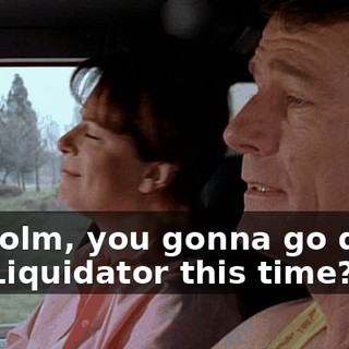 Malcolm, you gonna go down the Liquidator this time?