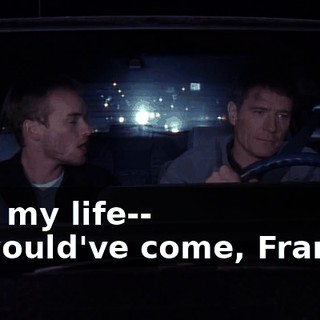 - All my life-- - I would've come, Francis.
