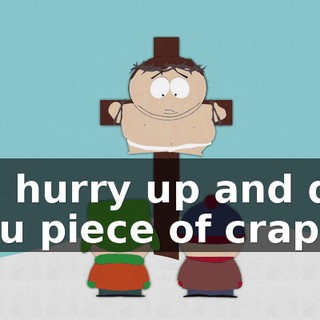 So hurry up and die you piece of crap!