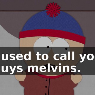 I used to call you guys melvins.