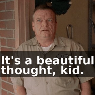 It's a beautiful thought, kid.