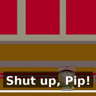 Shut up, Pip!